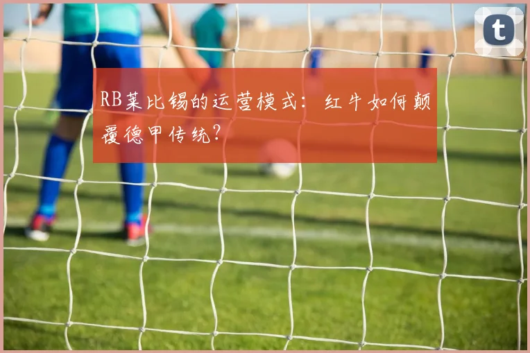 RB莱比锡的运营模式:红牛如何颠覆德甲传统?
