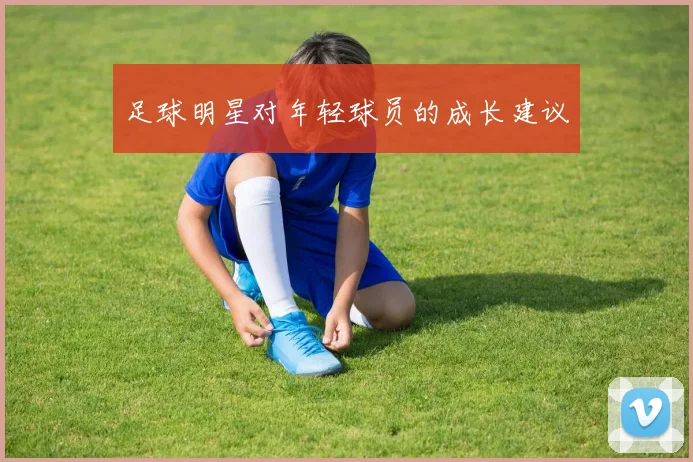 足球明星对年轻球员的成长建议