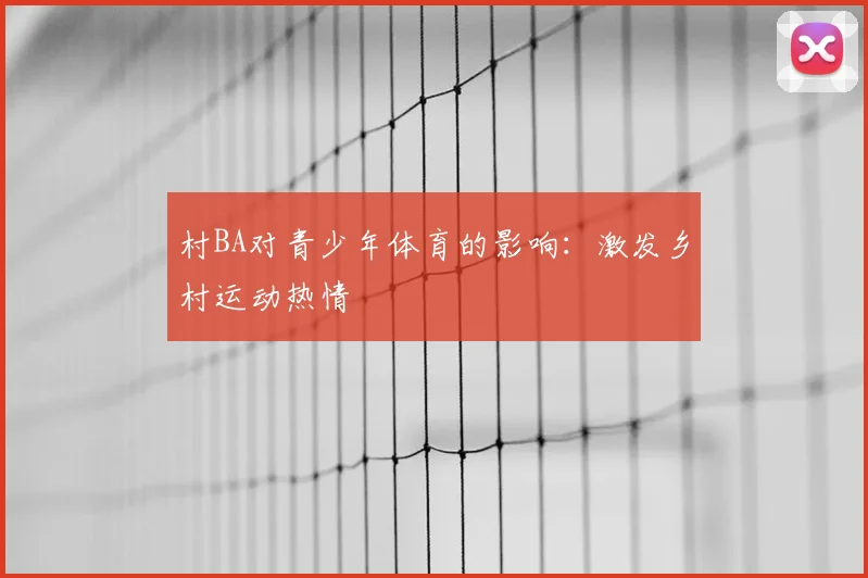 村BA对青少年体育的影响:激发乡村运动热情