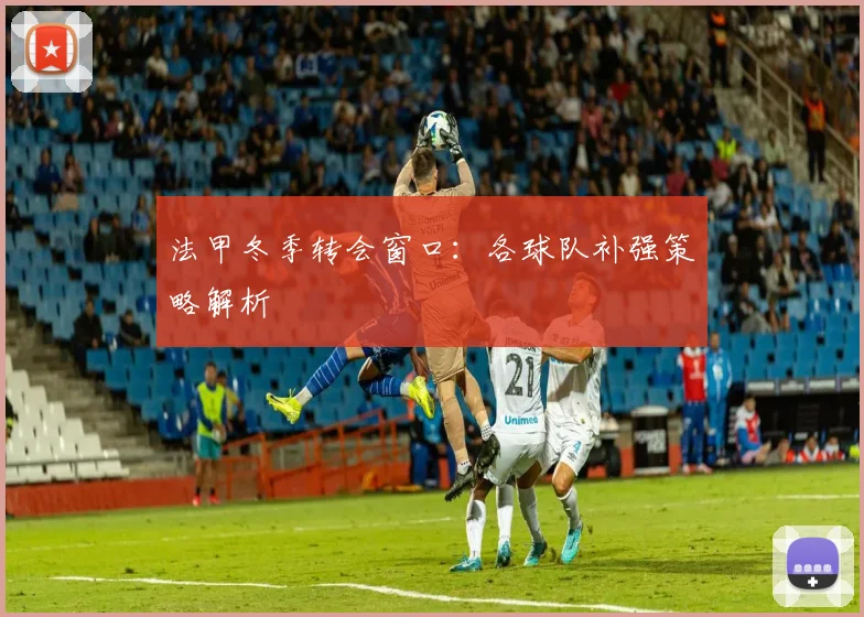 法甲冬季转会窗口：各球队补强策略解析