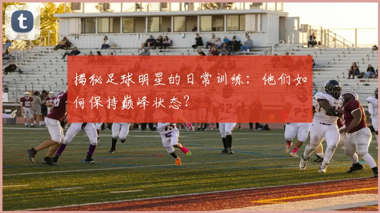 揭秘足球明星的日常训练：他们如何保持巅峰状态？