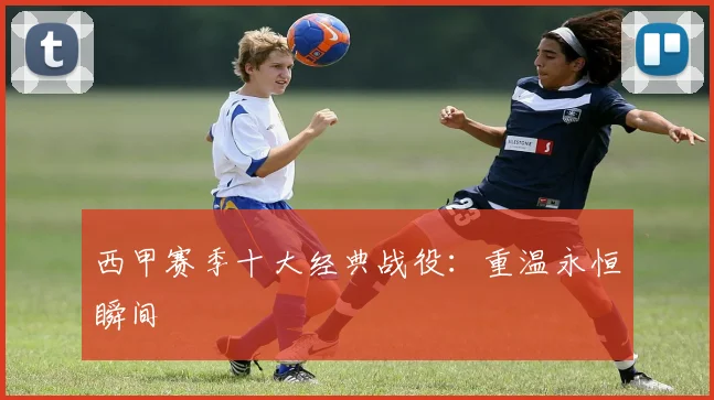 西甲赛季十大经典战役:重温永恒瞬间