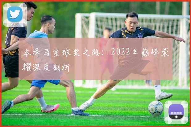 本泽马金球奖之路:2022年巅峰荣耀深度剖析