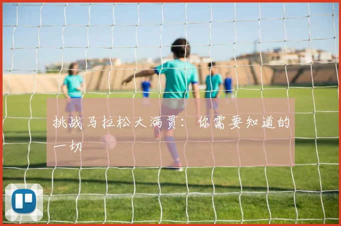 挑战马拉松大满贯：你需要知道的一切