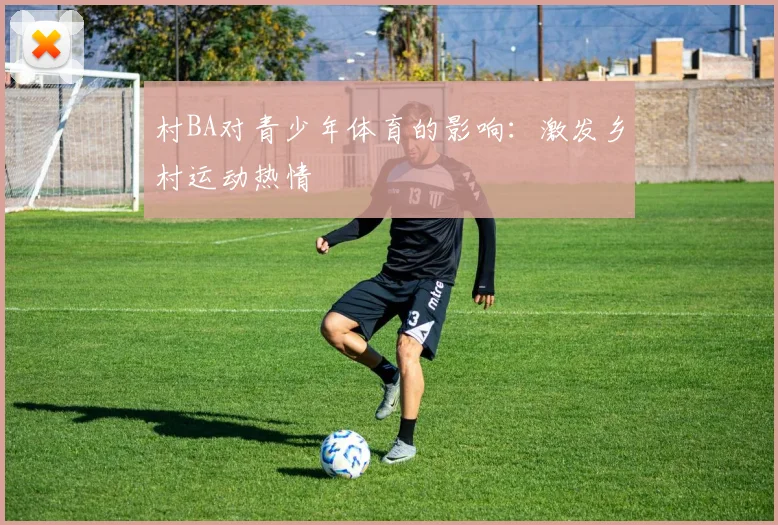 村BA对青少年体育的影响：激发乡村运动热情