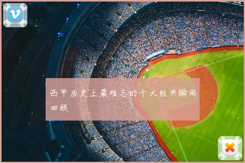 西甲历史上最难忘的十大经典瞬间回顾