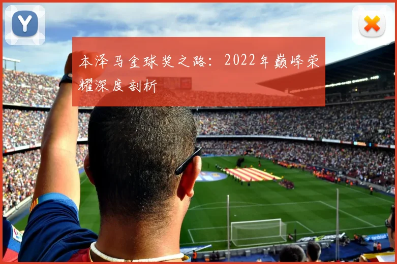 本泽马金球奖之路：2022年巅峰荣耀深度剖析