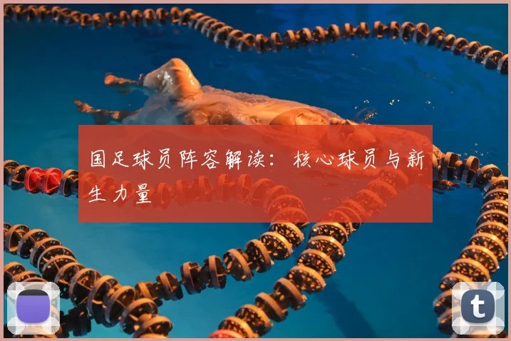 国足球员阵容解读：核心球员与新生力量