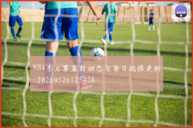 NBA季后赛最新动态与每日战报更新_20260526125438