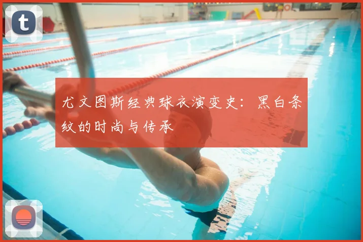 尤文图斯经典球衣演变史:黑白条纹的时尚与传承