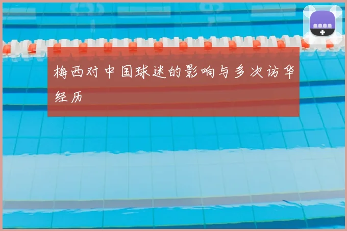 梅西对中国球迷的影响与多次访华经历