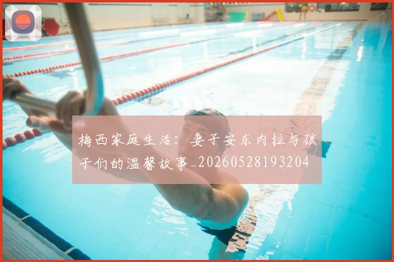 梅西家庭生活：妻子安东内拉与孩子们的温馨故事_20260528193204
