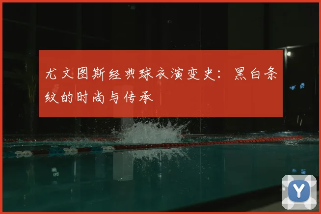 尤文图斯经典球衣演变史:黑白条纹的时尚与传承