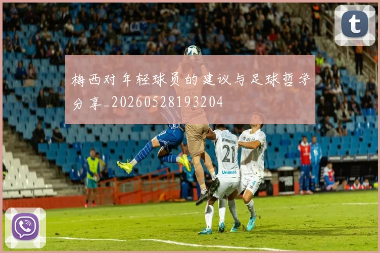 梅西对年轻球员的建议与足球哲学分享_20260528193204