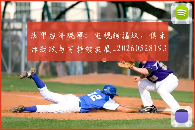 法甲经济观察:电视转播权、俱乐部财政与可持续发展_20260528193455
