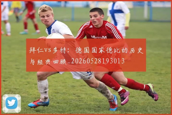 拜仁vs多特:德国国家德比的历史与经典回顾_20260528193013