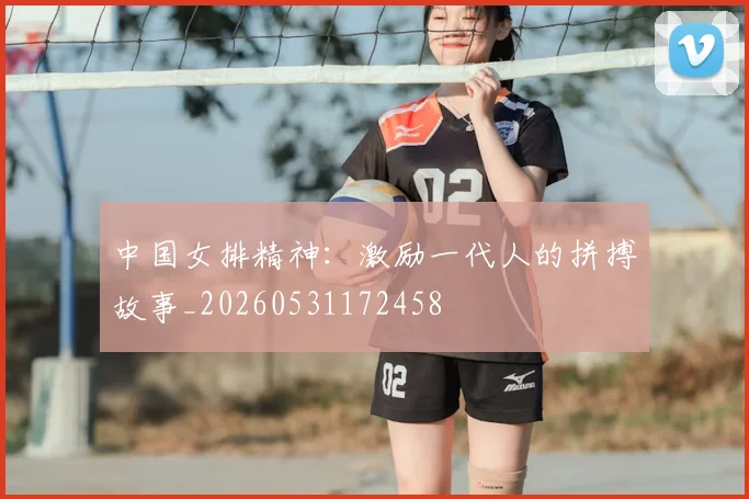 中国女排精神:激励一代人的拼搏故事_20260531172458