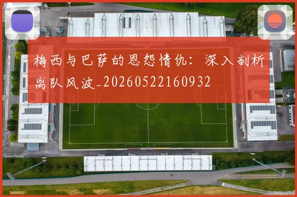 梅西与巴萨的恩怨情仇:深入剖析离队风波_20260522160932