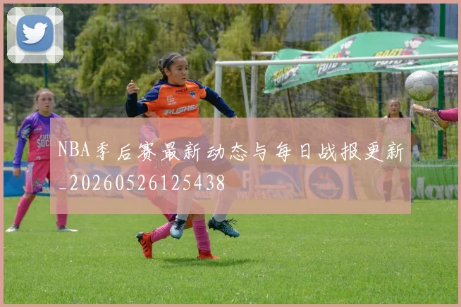 NBA季后赛最新动态与每日战报更新_20260526125438